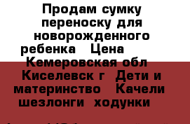 Продам сумку переноску для новорожденного ребенка › Цена ­ 500 - Кемеровская обл., Киселевск г. Дети и материнство » Качели, шезлонги, ходунки   